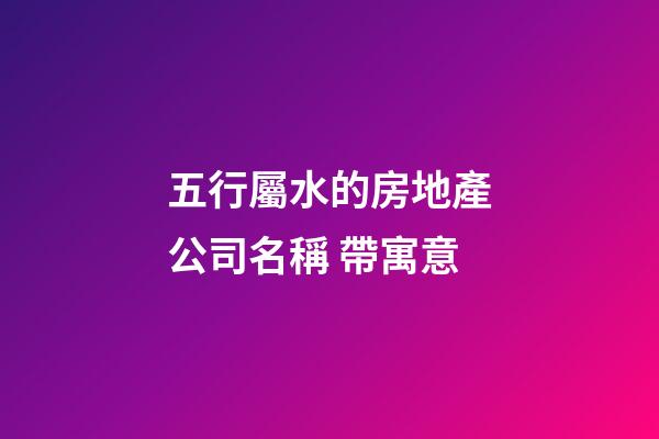 五行屬水的房地產公司名稱 帶寓意-第1張-公司起名-玄機派
